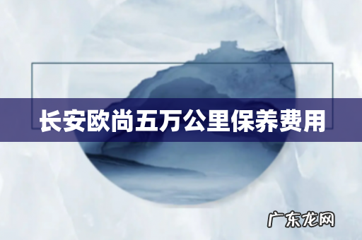 长安欧尚五万公里保养费用
