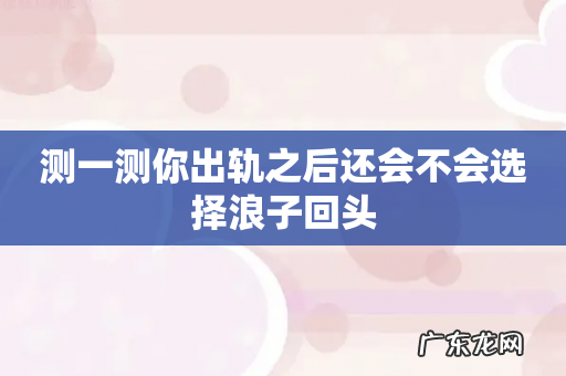 测一测你出轨之后还会不会选择浪子回头