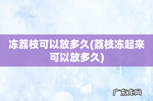 荔枝冻起来可以放多久 冻荔枝可以放多久