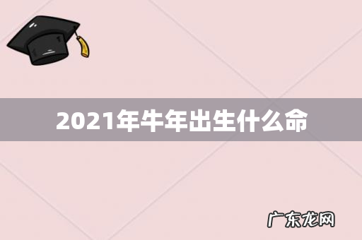 2021年牛年出生什么命