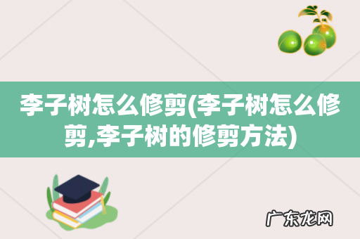 李子树怎么修剪,李子树的修剪方法 李子树怎么修剪