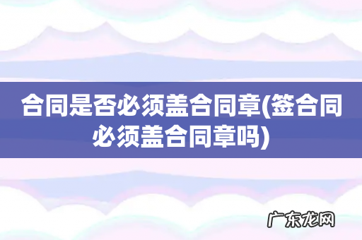 签合同必须盖合同章吗 合同是否必须盖合同章