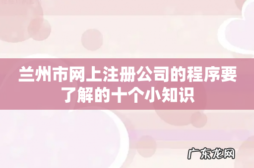 兰州市网上注册公司的程序要了解的十个小知识