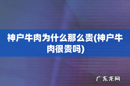 神户牛肉很贵吗 神户牛肉为什么那么贵