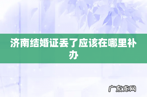济南结婚证丢了应该在哪里补办