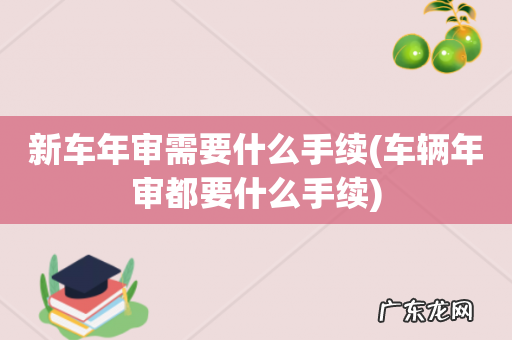 车辆年审都要什么手续 新车年审需要什么手续