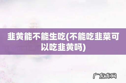 不能吃韭菜可以吃韭黄吗 韭黄能不能生吃