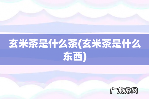 玄米茶是什么东西 玄米茶是什么茶