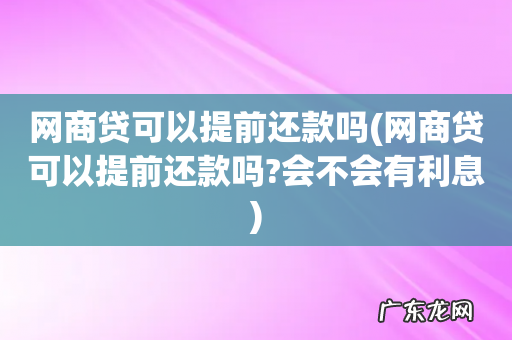 网商贷可以提前还款吗?会不会有利息 网商贷可以提前还款吗