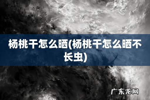 杨桃干怎么晒不长虫 杨桃干怎么晒