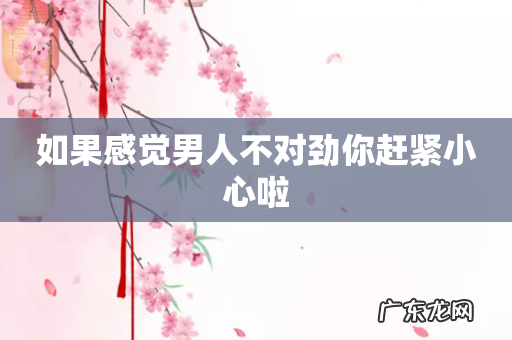 如果感觉男人不对劲你赶紧小心啦