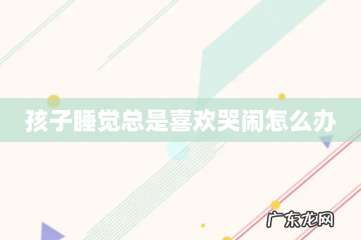 孩子睡觉总是喜欢哭闹怎么办