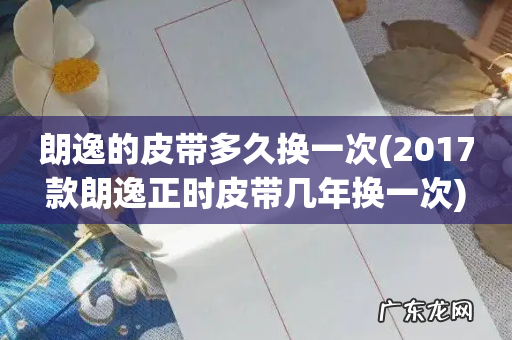 2017款朗逸正时皮带几年换一次 朗逸的皮带多久换一次