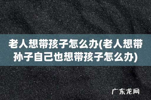 老人想带孙子自己也想带孩子怎么办 老人想带孩子怎么办
