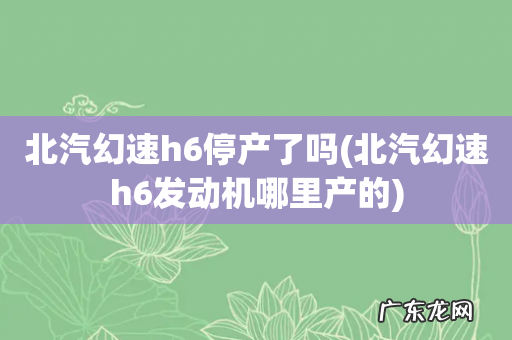 北汽幻速h6发动机哪里产的 北汽幻速h6停产了吗