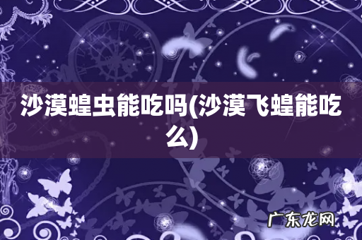 沙漠飞蝗能吃么 沙漠蝗虫能吃吗