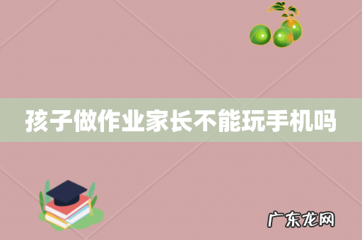 孩子做作业家长不能玩手机吗