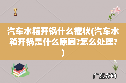 汽车水箱开锅是什么原因?怎么处理? 汽车水箱开锅什么症状