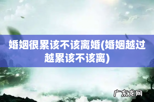 婚姻越过越累该不该离 婚姻很累该不该离婚