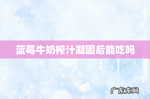 蓝莓牛奶榨汁凝固后能吃吗