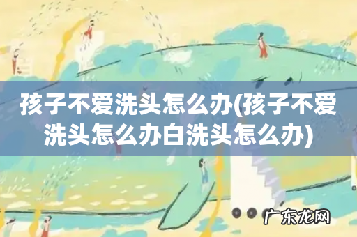 孩子不爱洗头怎么办白洗头怎么办 孩子不爱洗头怎么办