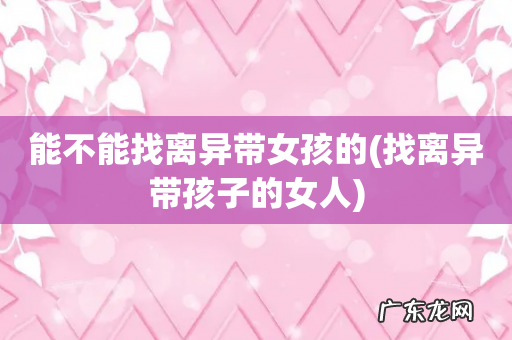 找离异带孩子的女人 能不能找离异带女孩的
