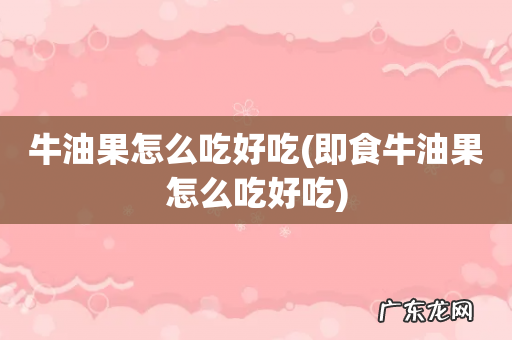 即食牛油果怎么吃好吃 牛油果怎么吃好吃