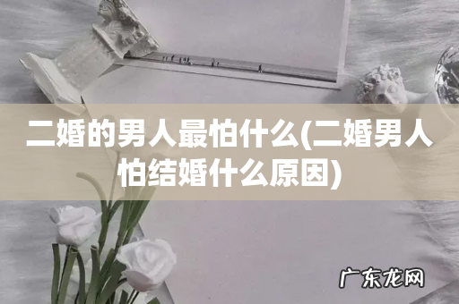 二婚男人怕结婚什么原因 二婚的男人最怕什么