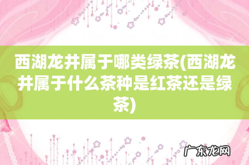 西湖龙井属于什么茶种是红茶还是绿茶 西湖龙井属于哪类绿茶