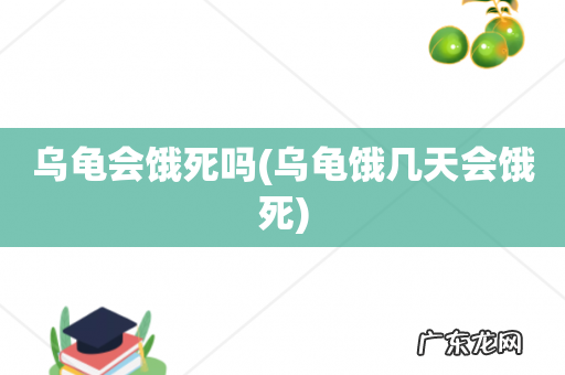 乌龟饿几天会饿死 乌龟会饿死吗