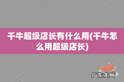 千牛怎么用超级店长 千牛超级店长有什么用
