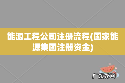 国家能源集团注册资金 能源工程公司注册流程