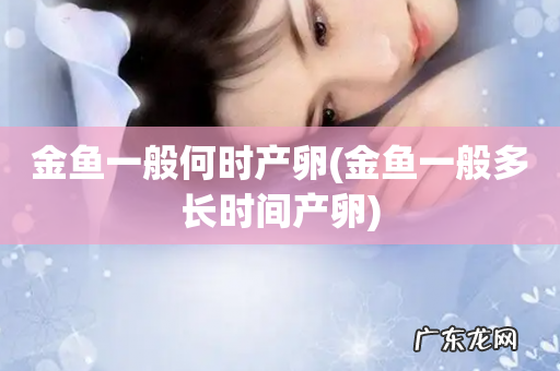 金鱼一般多长时间产卵 金鱼一般何时产卵