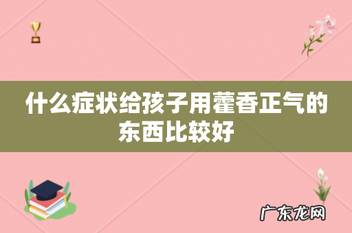 什么症状给孩子用藿香正气的东西比较好