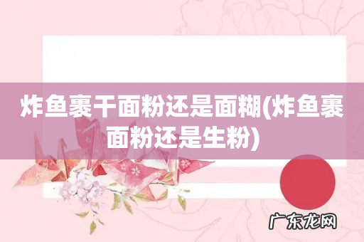 炸鱼裹面粉还是生粉 炸鱼裹干面粉还是面糊