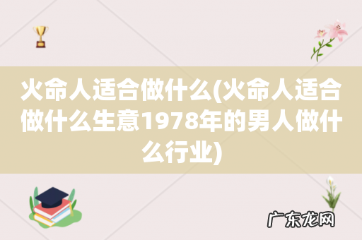 火命人适合做什么生意1978年的男人做什么行业 火命人适合做什么