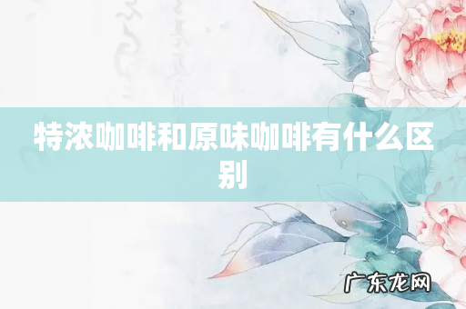 特浓咖啡和原味咖啡有什么区别