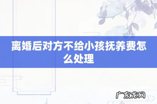 离婚后对方不给小孩抚养费怎么处理