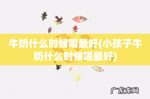 小孩子牛奶什么时候喝最好 牛奶什么时候喝最好