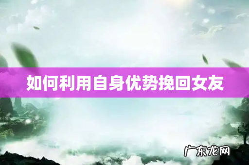 如何利用自身优势挽回女友