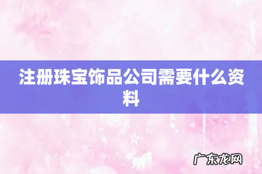 注册珠宝饰品公司需要什么资料