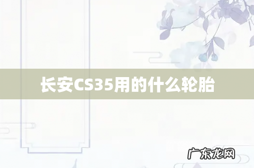 长安CS35用的什么轮胎