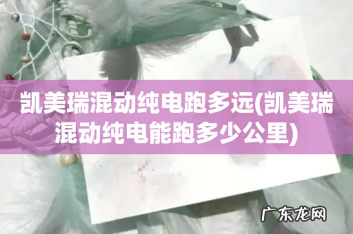 凯美瑞混动纯电能跑多少公里 凯美瑞混动纯电跑多远