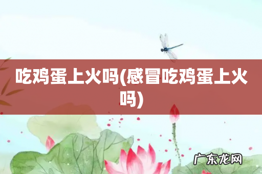 感冒吃鸡蛋上火吗 吃鸡蛋上火吗