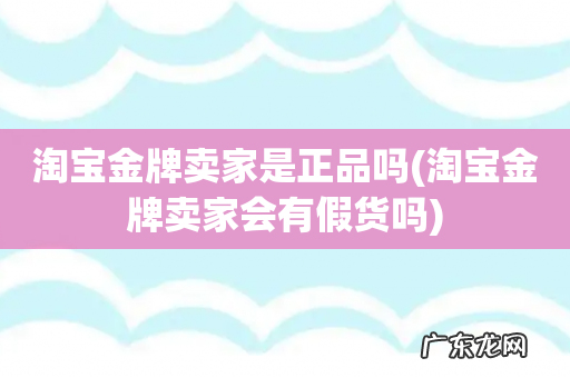 淘宝金牌卖家会有假货吗 淘宝金牌卖家是正品吗