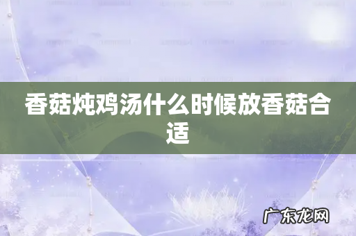 香菇炖鸡汤什么时候放香菇合适