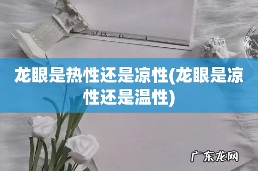 龙眼是凉性还是温性 龙眼是热性还是凉性