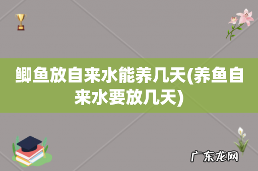 养鱼自来水要放几天 鲫鱼放自来水能养几天