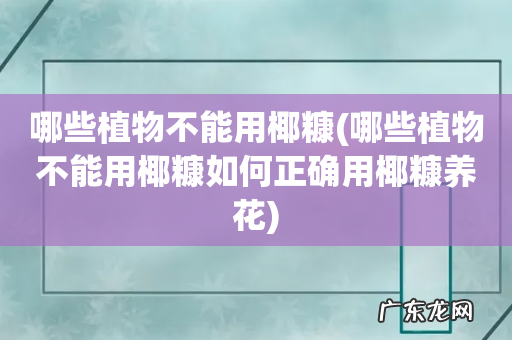 哪些植物不能用椰糠如何正确用椰糠养花 哪些植物不能用椰糠