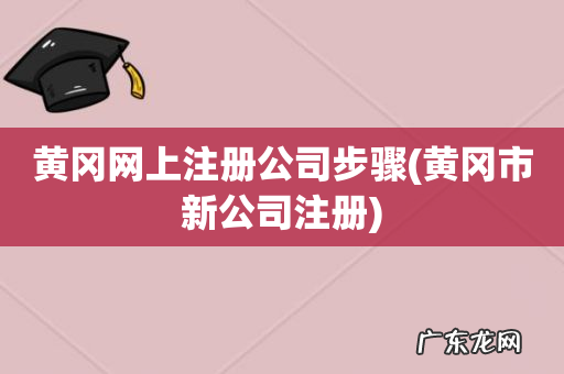 黄冈市新公司注册 黄冈网上注册公司步骤
